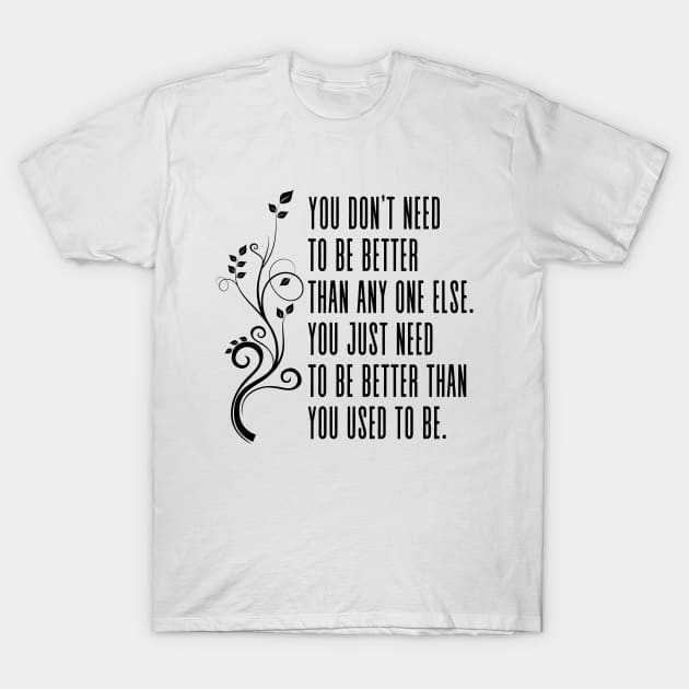 You don’t need to be better than anyone else, you just need to be better than you used to be. - Inspirational Self Development Quote T-Shirt by Everyday Inspiration